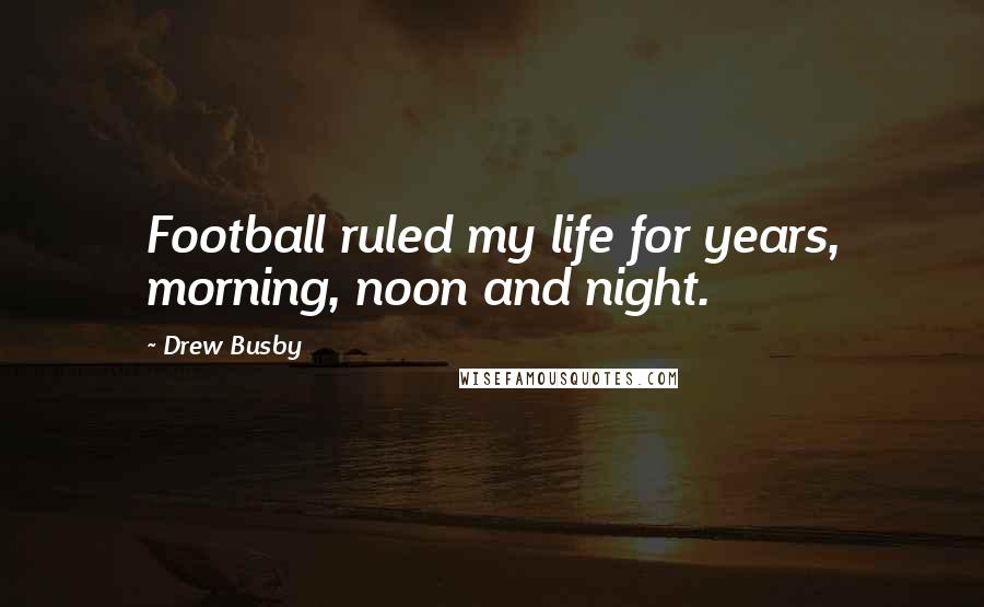 Drew Busby Quotes: Football ruled my life for years, morning, noon and night.