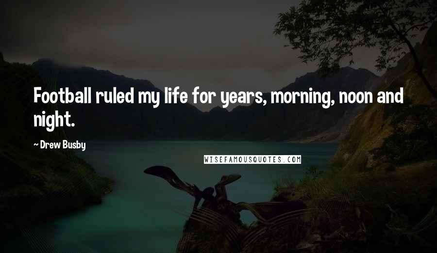 Drew Busby Quotes: Football ruled my life for years, morning, noon and night.