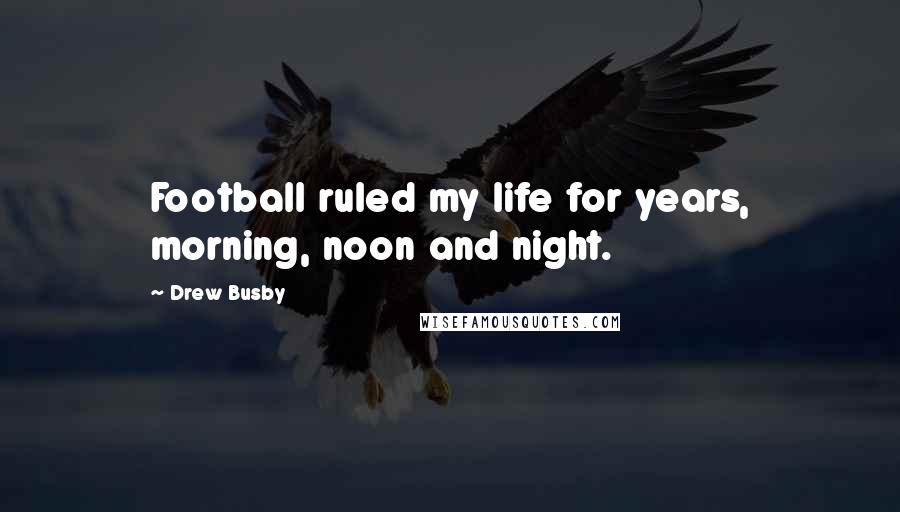 Drew Busby Quotes: Football ruled my life for years, morning, noon and night.