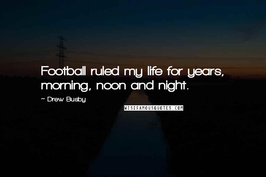 Drew Busby Quotes: Football ruled my life for years, morning, noon and night.