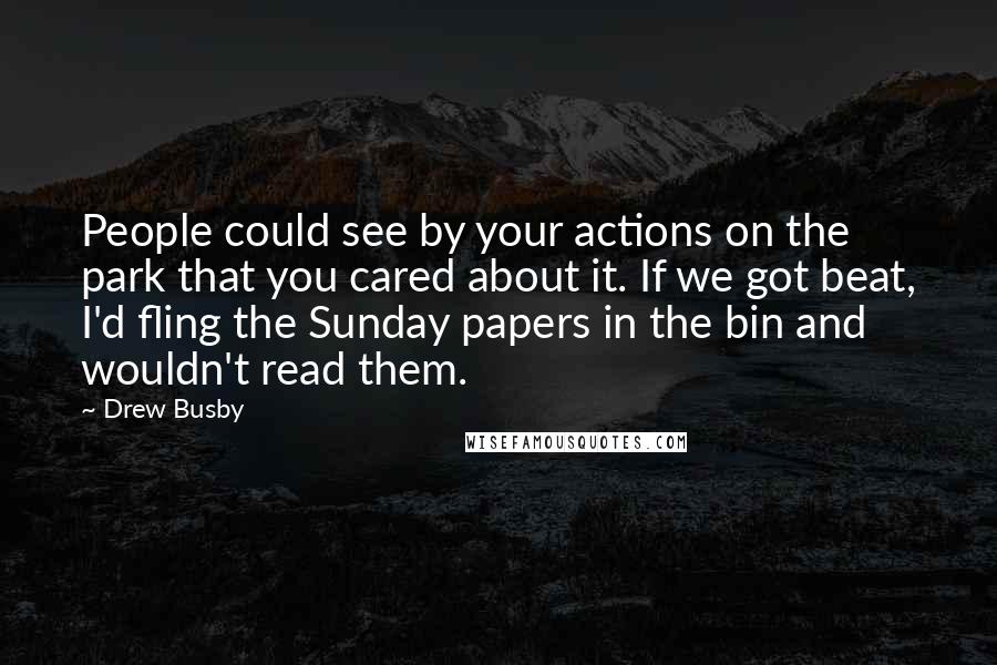 Drew Busby Quotes: People could see by your actions on the park that you cared about it. If we got beat, I'd fling the Sunday papers in the bin and wouldn't read them.