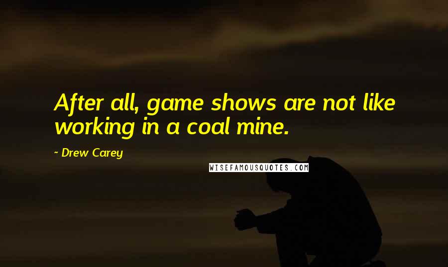 Drew Carey Quotes: After all, game shows are not like working in a coal mine.