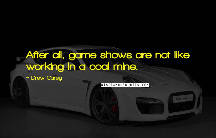 Drew Carey Quotes: After all, game shows are not like working in a coal mine.