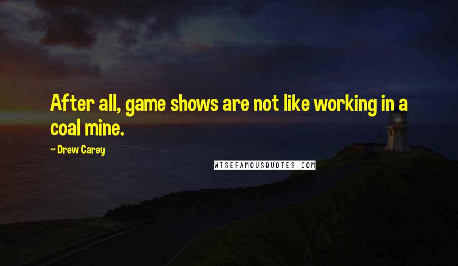 Drew Carey Quotes: After all, game shows are not like working in a coal mine.