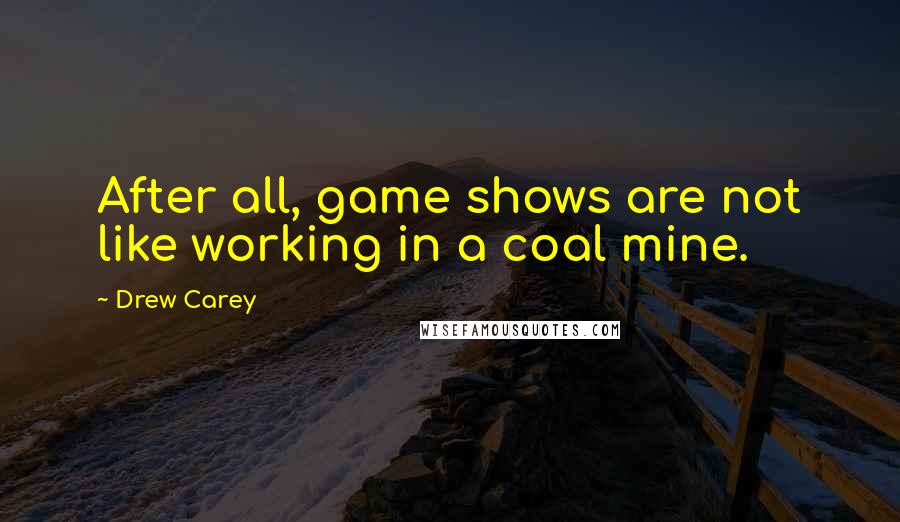 Drew Carey Quotes: After all, game shows are not like working in a coal mine.