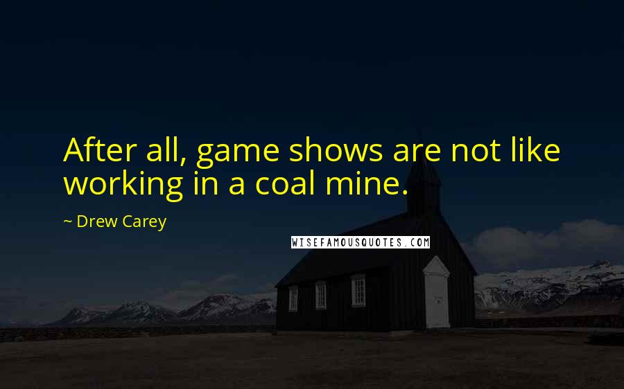Drew Carey Quotes: After all, game shows are not like working in a coal mine.