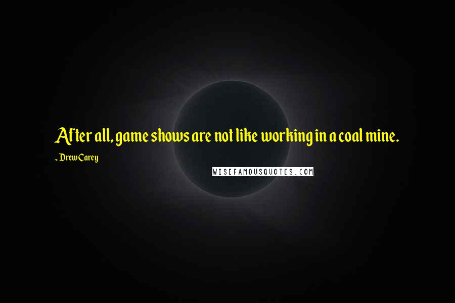 Drew Carey Quotes: After all, game shows are not like working in a coal mine.