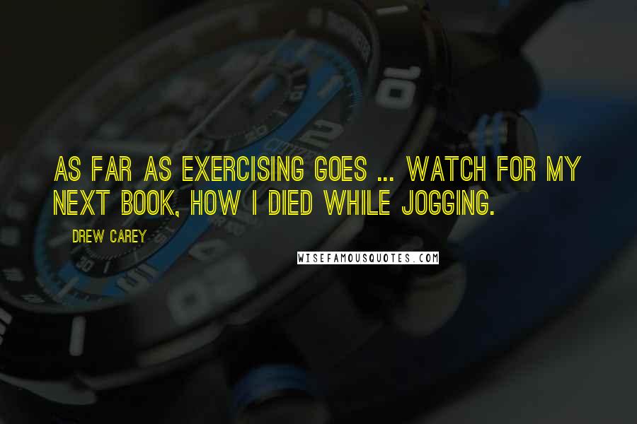 Drew Carey Quotes: As far as exercising goes ... watch for my next book, How I died while Jogging.