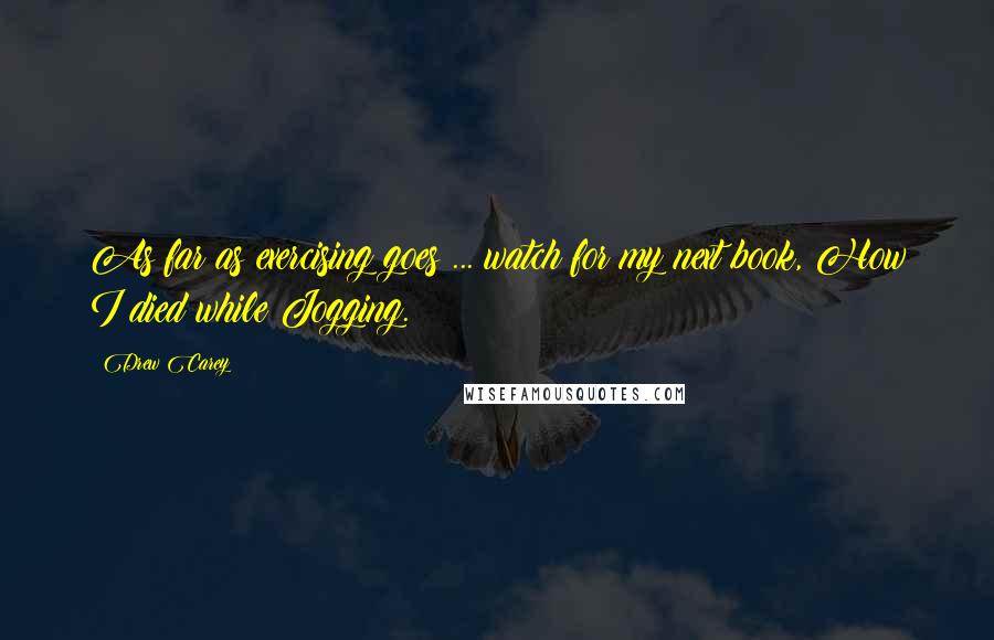 Drew Carey Quotes: As far as exercising goes ... watch for my next book, How I died while Jogging.