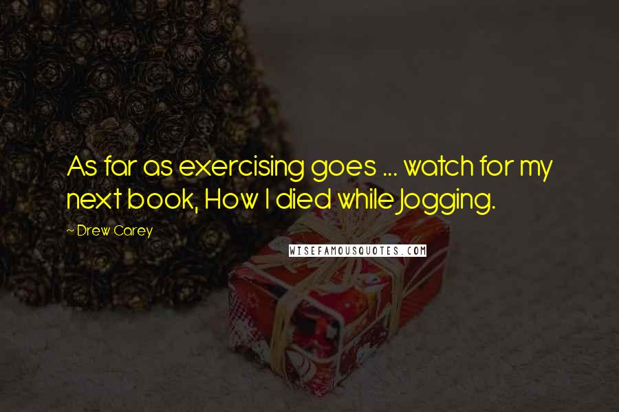 Drew Carey Quotes: As far as exercising goes ... watch for my next book, How I died while Jogging.
