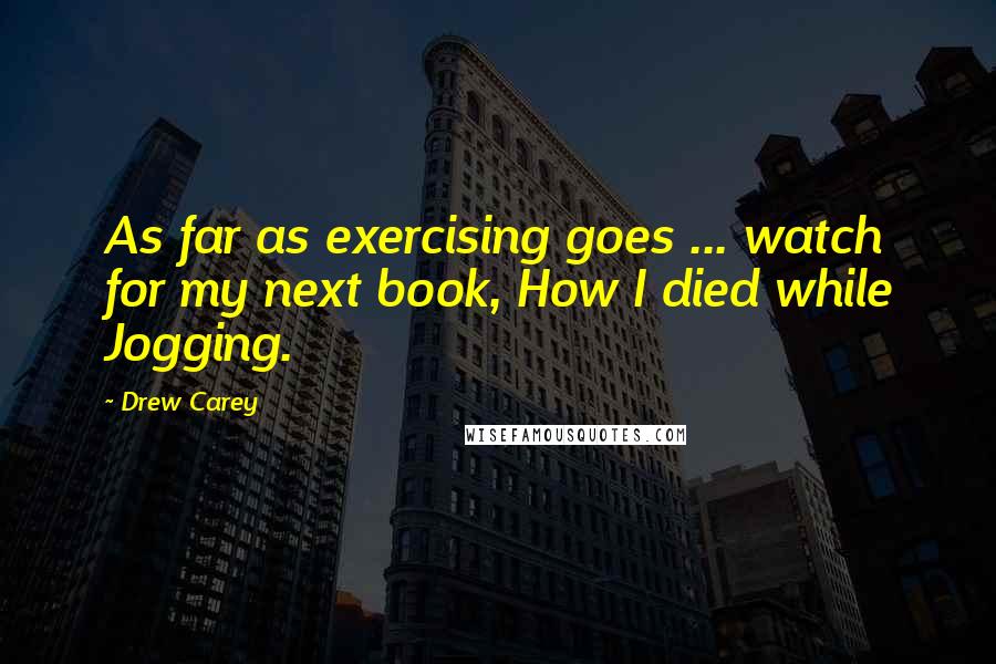 Drew Carey Quotes: As far as exercising goes ... watch for my next book, How I died while Jogging.