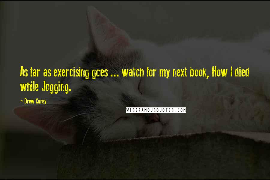Drew Carey Quotes: As far as exercising goes ... watch for my next book, How I died while Jogging.