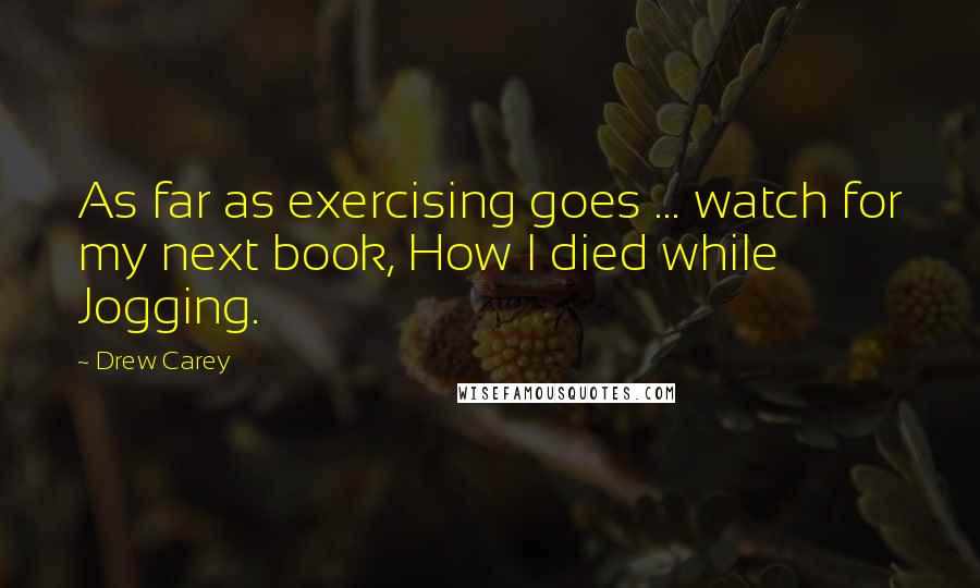 Drew Carey Quotes: As far as exercising goes ... watch for my next book, How I died while Jogging.