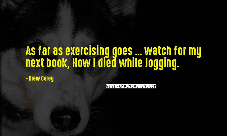 Drew Carey Quotes: As far as exercising goes ... watch for my next book, How I died while Jogging.