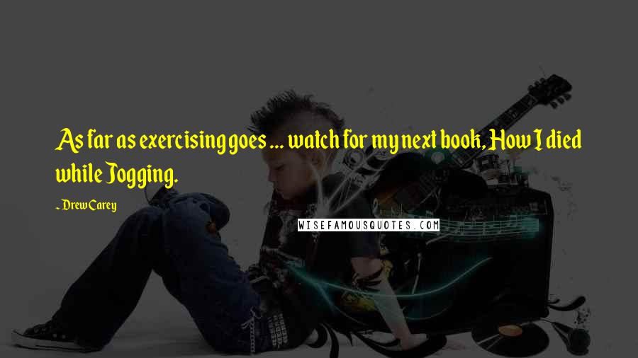 Drew Carey Quotes: As far as exercising goes ... watch for my next book, How I died while Jogging.