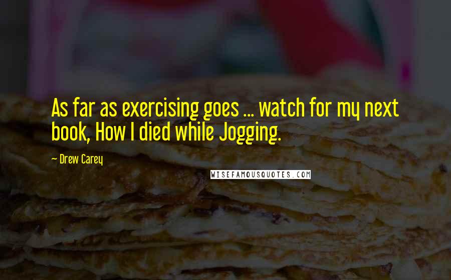 Drew Carey Quotes: As far as exercising goes ... watch for my next book, How I died while Jogging.