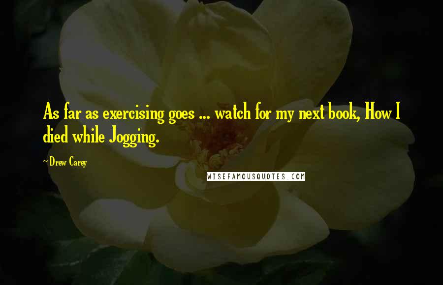 Drew Carey Quotes: As far as exercising goes ... watch for my next book, How I died while Jogging.