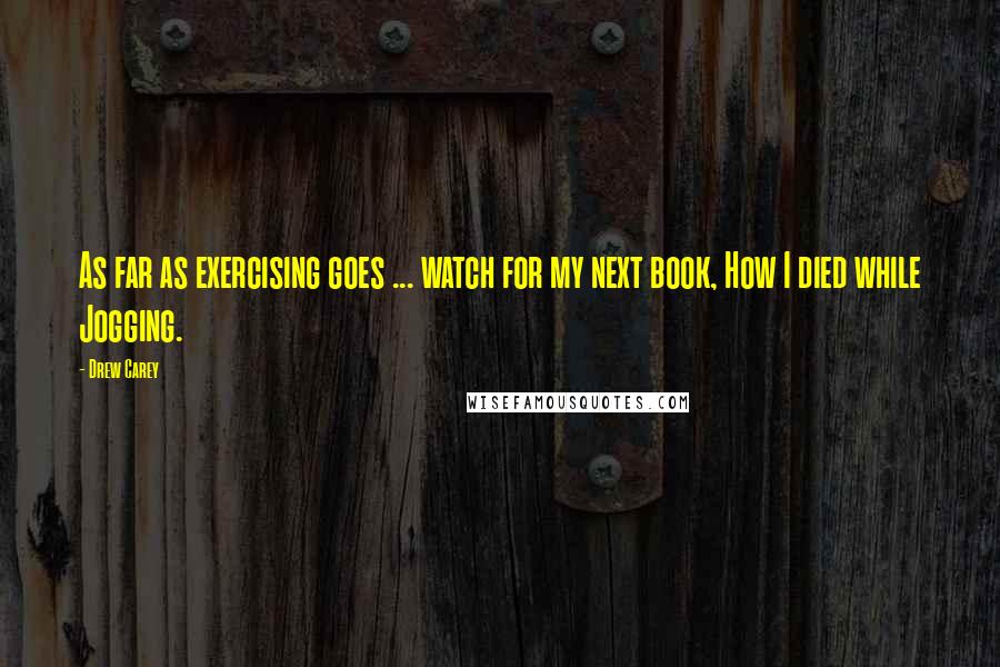 Drew Carey Quotes: As far as exercising goes ... watch for my next book, How I died while Jogging.
