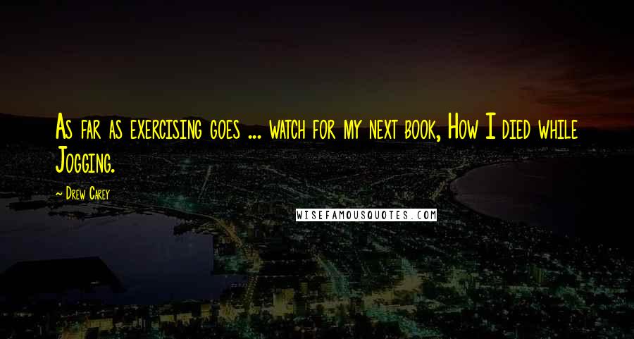 Drew Carey Quotes: As far as exercising goes ... watch for my next book, How I died while Jogging.