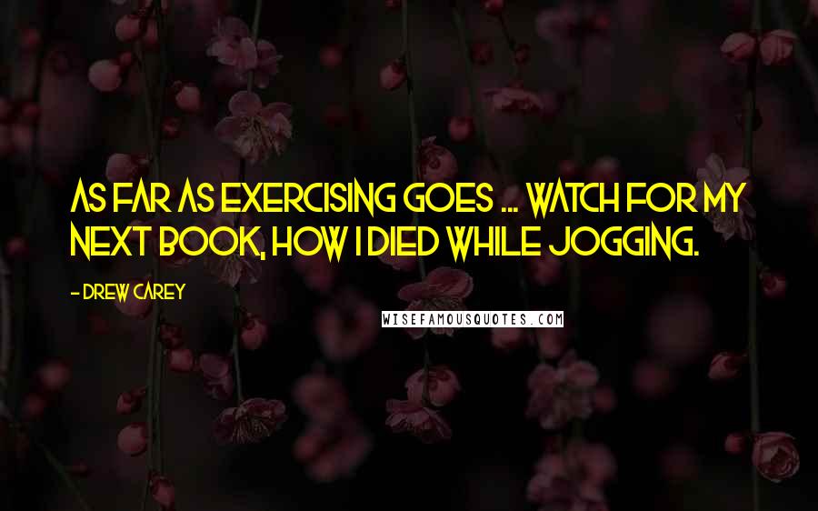 Drew Carey Quotes: As far as exercising goes ... watch for my next book, How I died while Jogging.