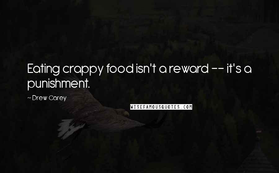Drew Carey Quotes: Eating crappy food isn't a reward -- it's a punishment.