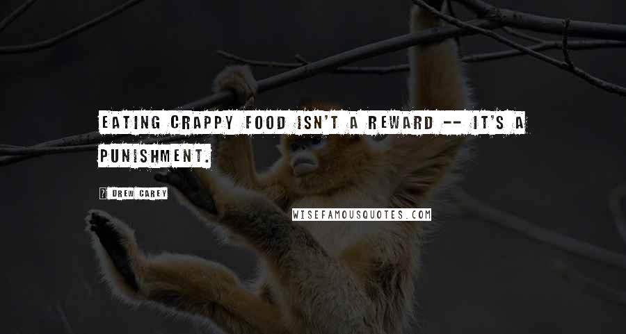 Drew Carey Quotes: Eating crappy food isn't a reward -- it's a punishment.