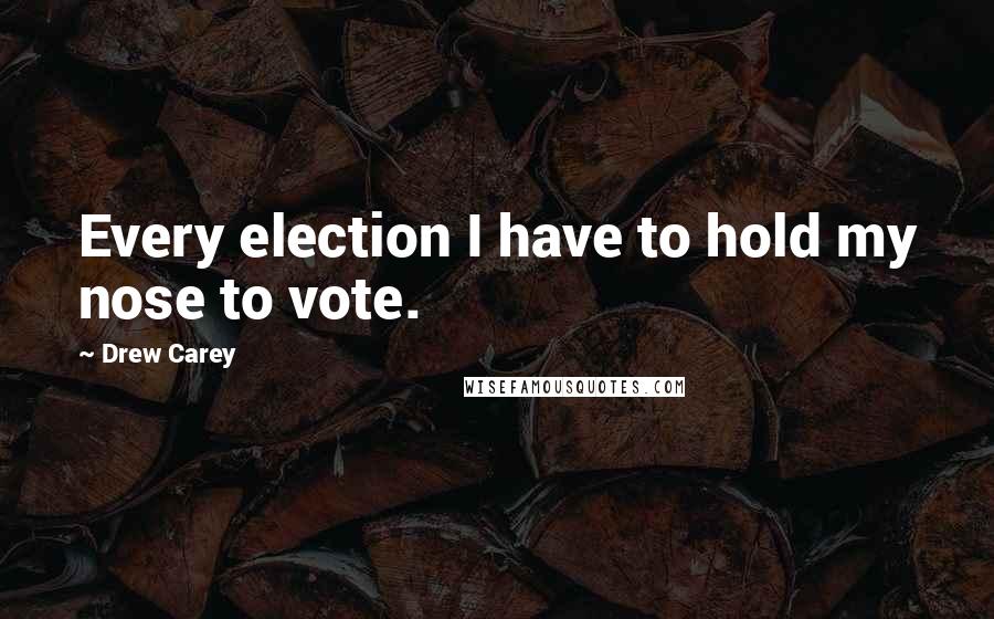 Drew Carey Quotes: Every election I have to hold my nose to vote.