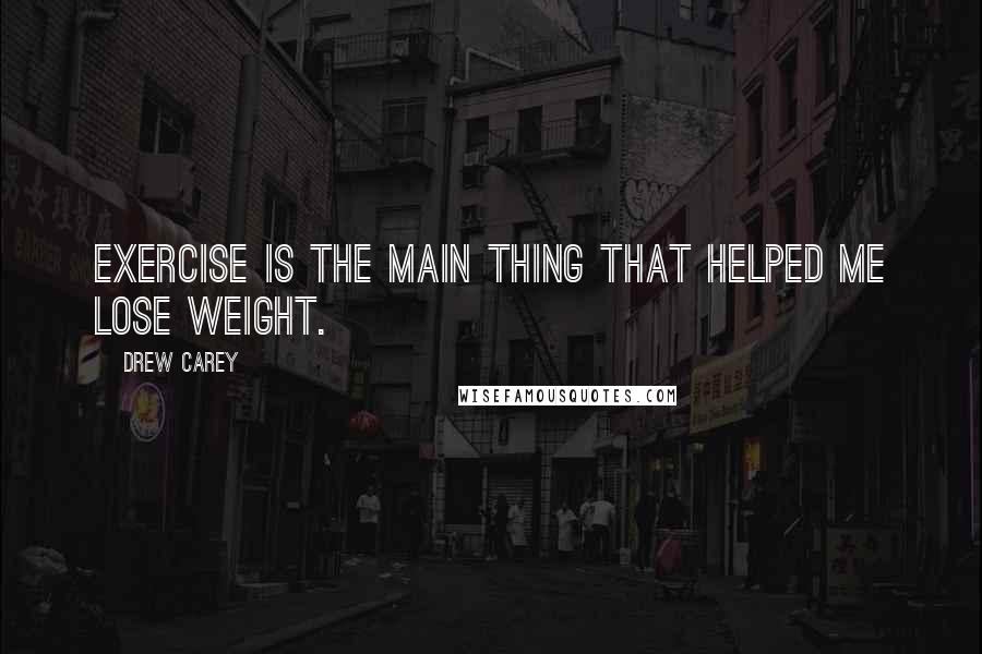 Drew Carey Quotes: Exercise is the main thing that helped me lose weight.