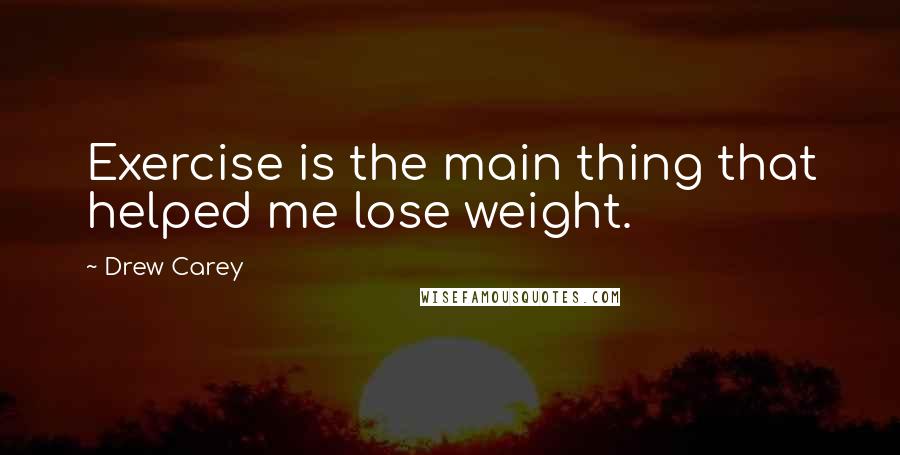 Drew Carey Quotes: Exercise is the main thing that helped me lose weight.