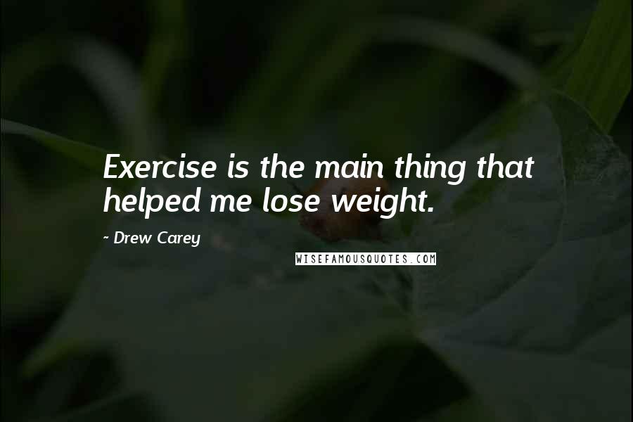 Drew Carey Quotes: Exercise is the main thing that helped me lose weight.