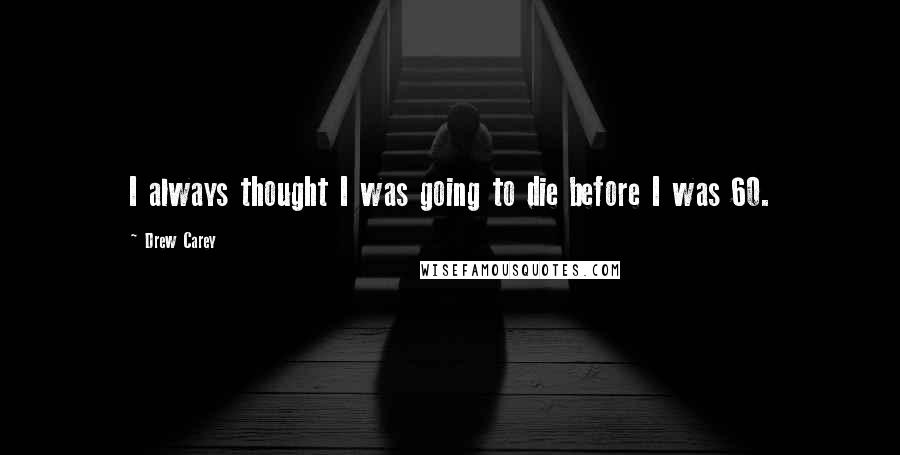 Drew Carey Quotes: I always thought I was going to die before I was 60.