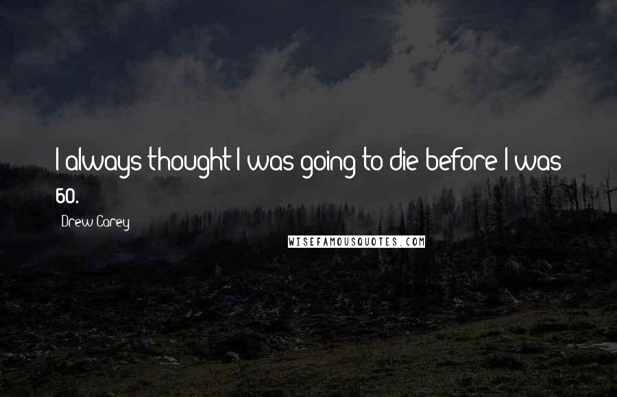 Drew Carey Quotes: I always thought I was going to die before I was 60.