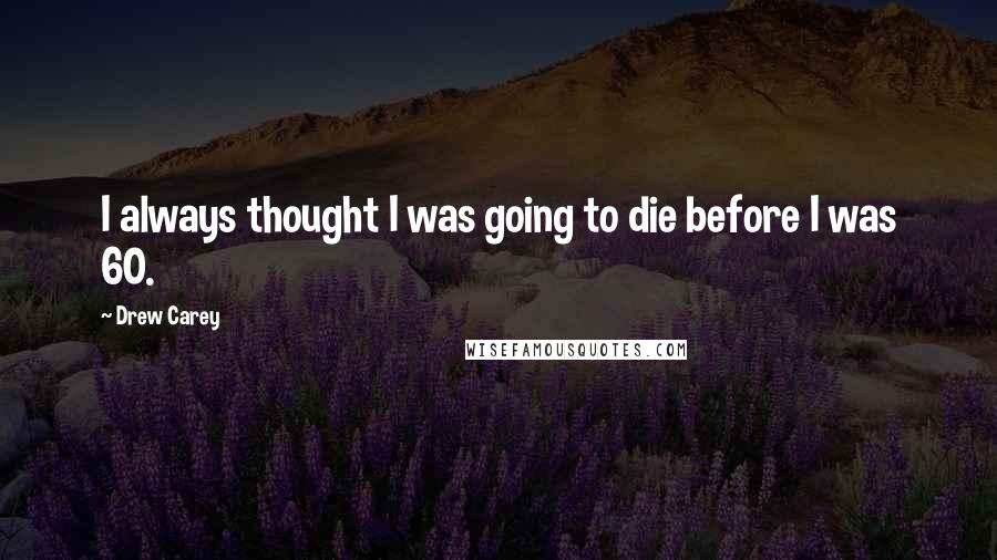 Drew Carey Quotes: I always thought I was going to die before I was 60.