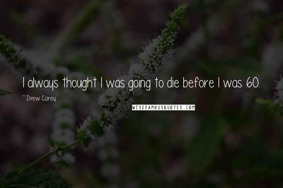 Drew Carey Quotes: I always thought I was going to die before I was 60.