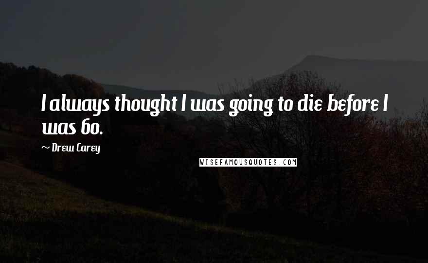 Drew Carey Quotes: I always thought I was going to die before I was 60.