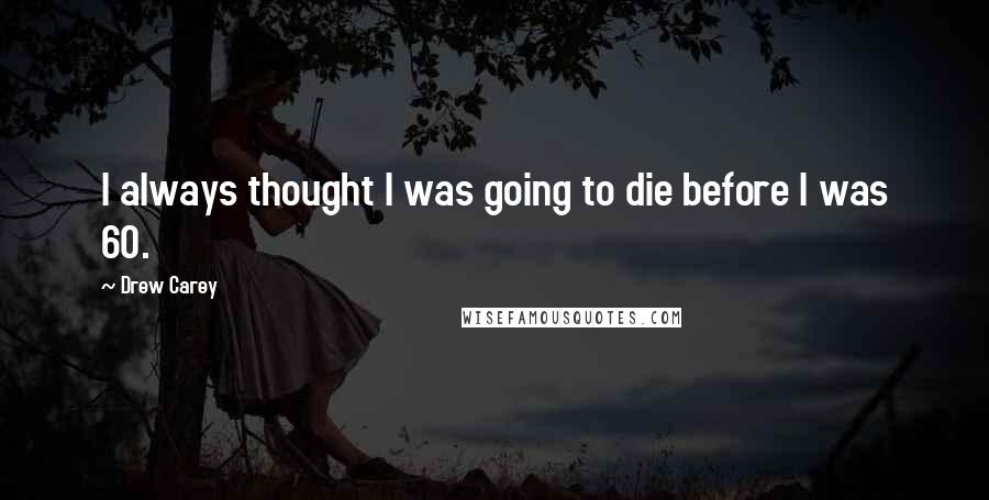 Drew Carey Quotes: I always thought I was going to die before I was 60.