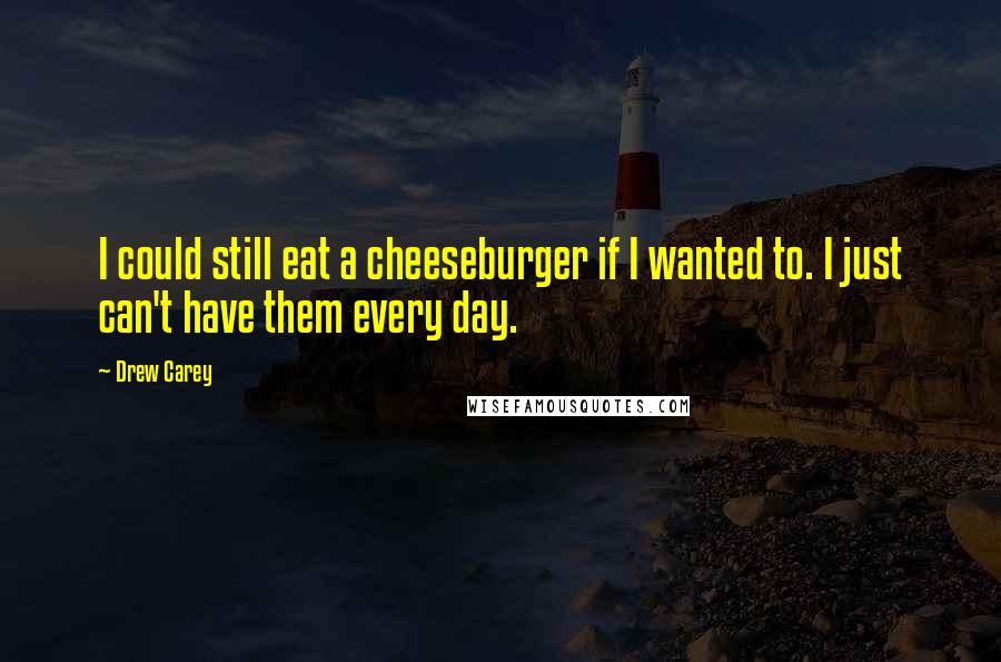 Drew Carey Quotes: I could still eat a cheeseburger if I wanted to. I just can't have them every day.