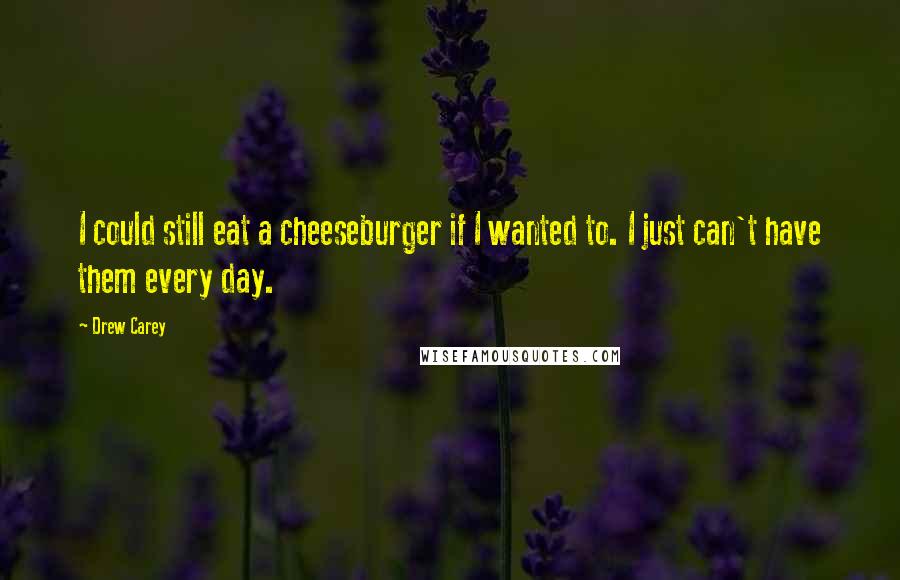 Drew Carey Quotes: I could still eat a cheeseburger if I wanted to. I just can't have them every day.