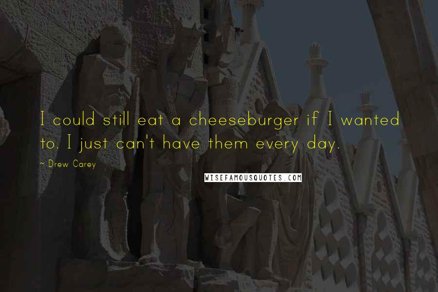 Drew Carey Quotes: I could still eat a cheeseburger if I wanted to. I just can't have them every day.