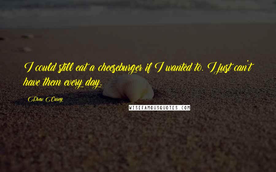 Drew Carey Quotes: I could still eat a cheeseburger if I wanted to. I just can't have them every day.