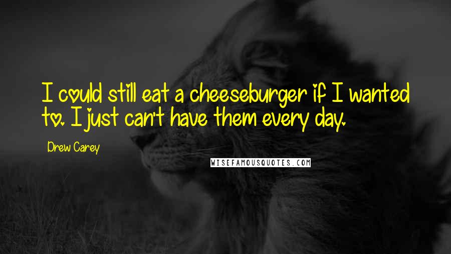Drew Carey Quotes: I could still eat a cheeseburger if I wanted to. I just can't have them every day.