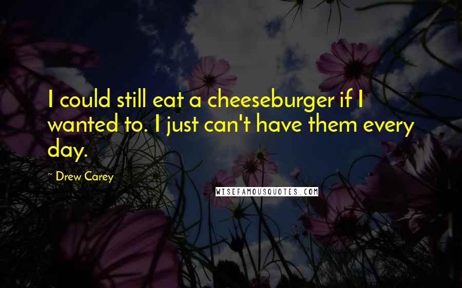 Drew Carey Quotes: I could still eat a cheeseburger if I wanted to. I just can't have them every day.