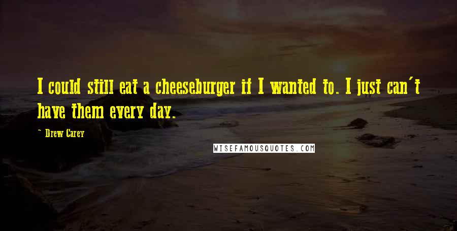 Drew Carey Quotes: I could still eat a cheeseburger if I wanted to. I just can't have them every day.