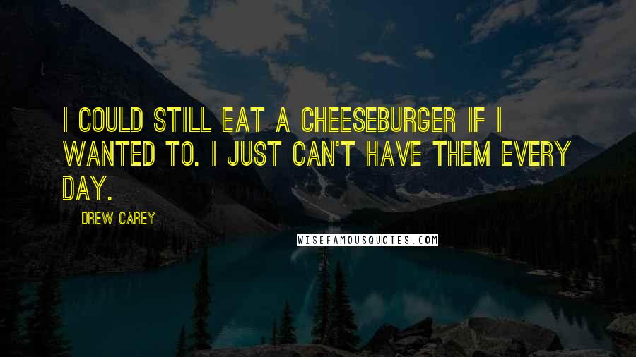Drew Carey Quotes: I could still eat a cheeseburger if I wanted to. I just can't have them every day.