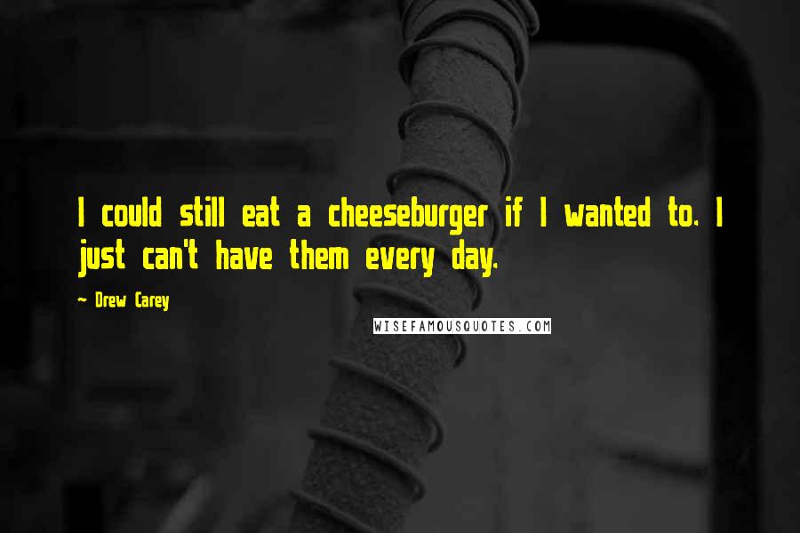 Drew Carey Quotes: I could still eat a cheeseburger if I wanted to. I just can't have them every day.