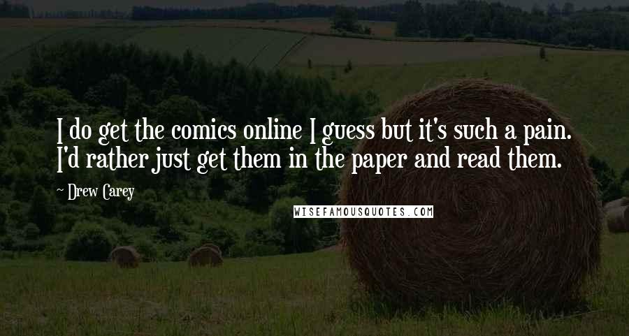 Drew Carey Quotes: I do get the comics online I guess but it's such a pain. I'd rather just get them in the paper and read them.