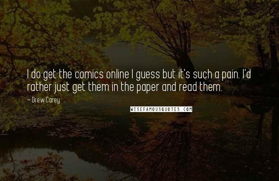 Drew Carey Quotes: I do get the comics online I guess but it's such a pain. I'd rather just get them in the paper and read them.