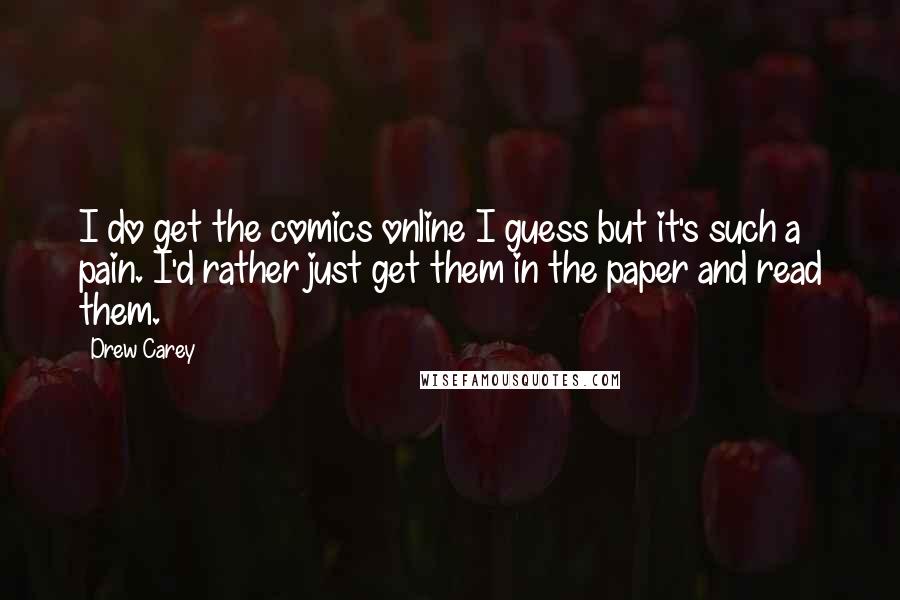 Drew Carey Quotes: I do get the comics online I guess but it's such a pain. I'd rather just get them in the paper and read them.