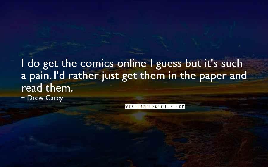 Drew Carey Quotes: I do get the comics online I guess but it's such a pain. I'd rather just get them in the paper and read them.