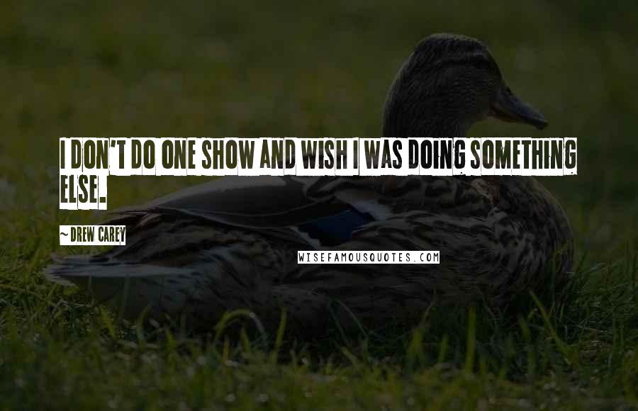Drew Carey Quotes: I don't do one show and wish I was doing something else.